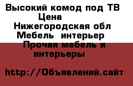 Высокий комод под ТВ  › Цена ­ 1 250 - Нижегородская обл. Мебель, интерьер » Прочая мебель и интерьеры   